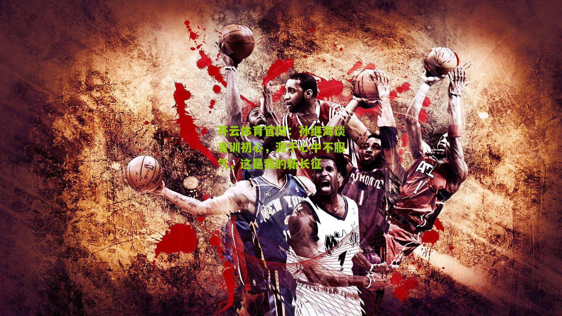 开云体育官网：孙继海谈青训初心，源于心中不服气，这是我的新长征