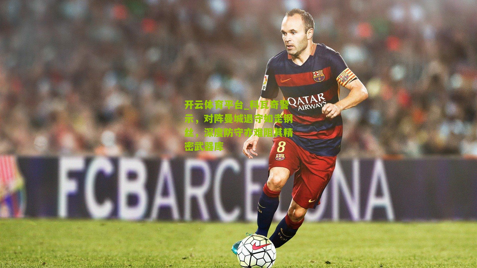 科瓦奇警示，对阵曼城退守如走钢丝，深度防守亦难阻其精密武器库