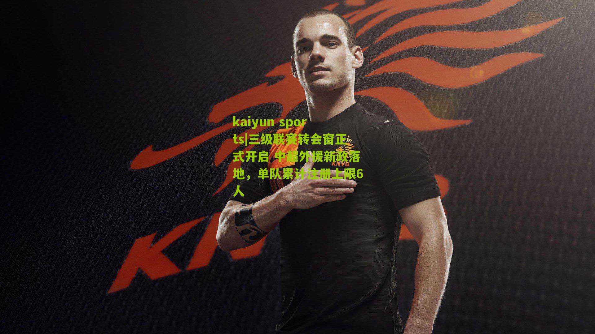 三级联赛转会窗正式开启 中超外援新政落地，单队累计注册上限6人