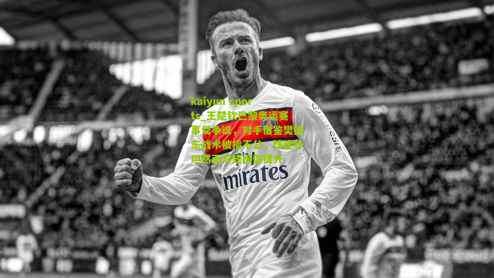 kaiyun sports_王楚钦巴黎奥运赛事受争议，对手借鉴樊振东战术被指不公，球迷吁坦然面对短板促提升