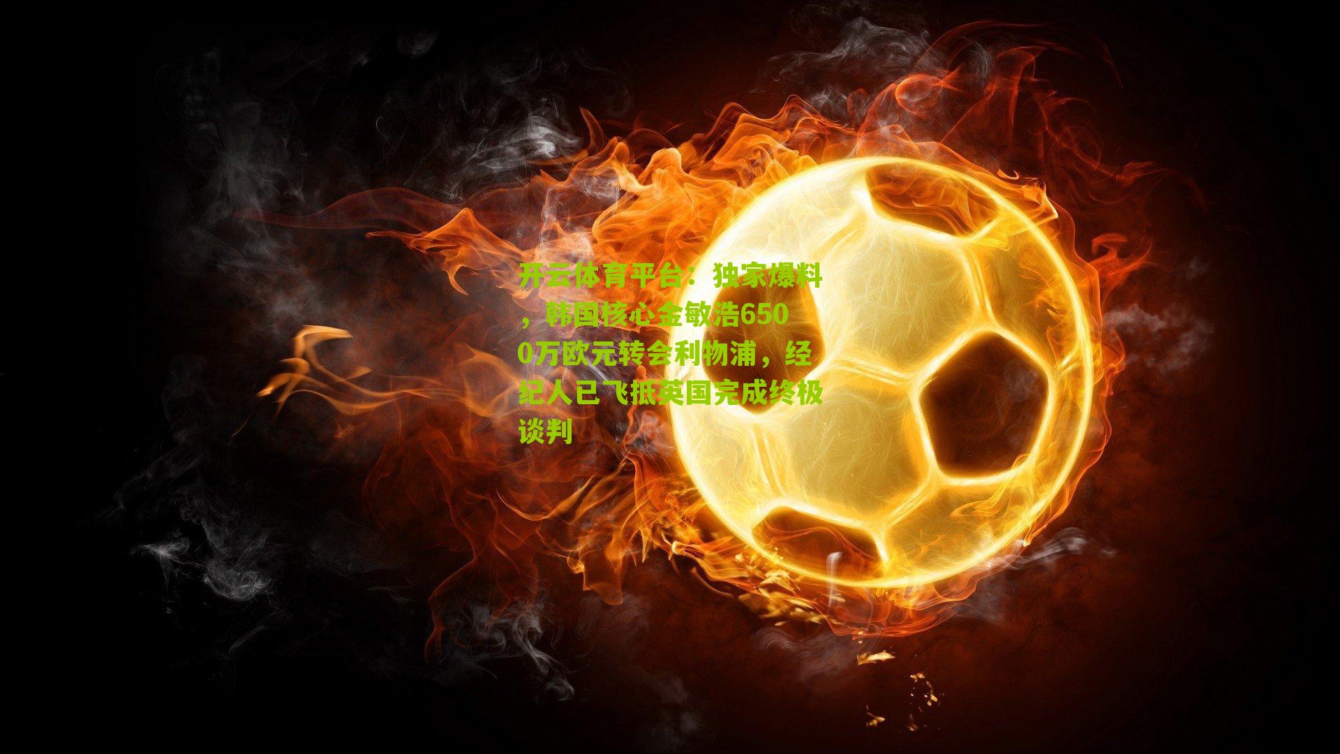 独家爆料，韩国核心金敏浩6500万欧元转会利物浦，经纪人已飞抵英国完成终极谈判