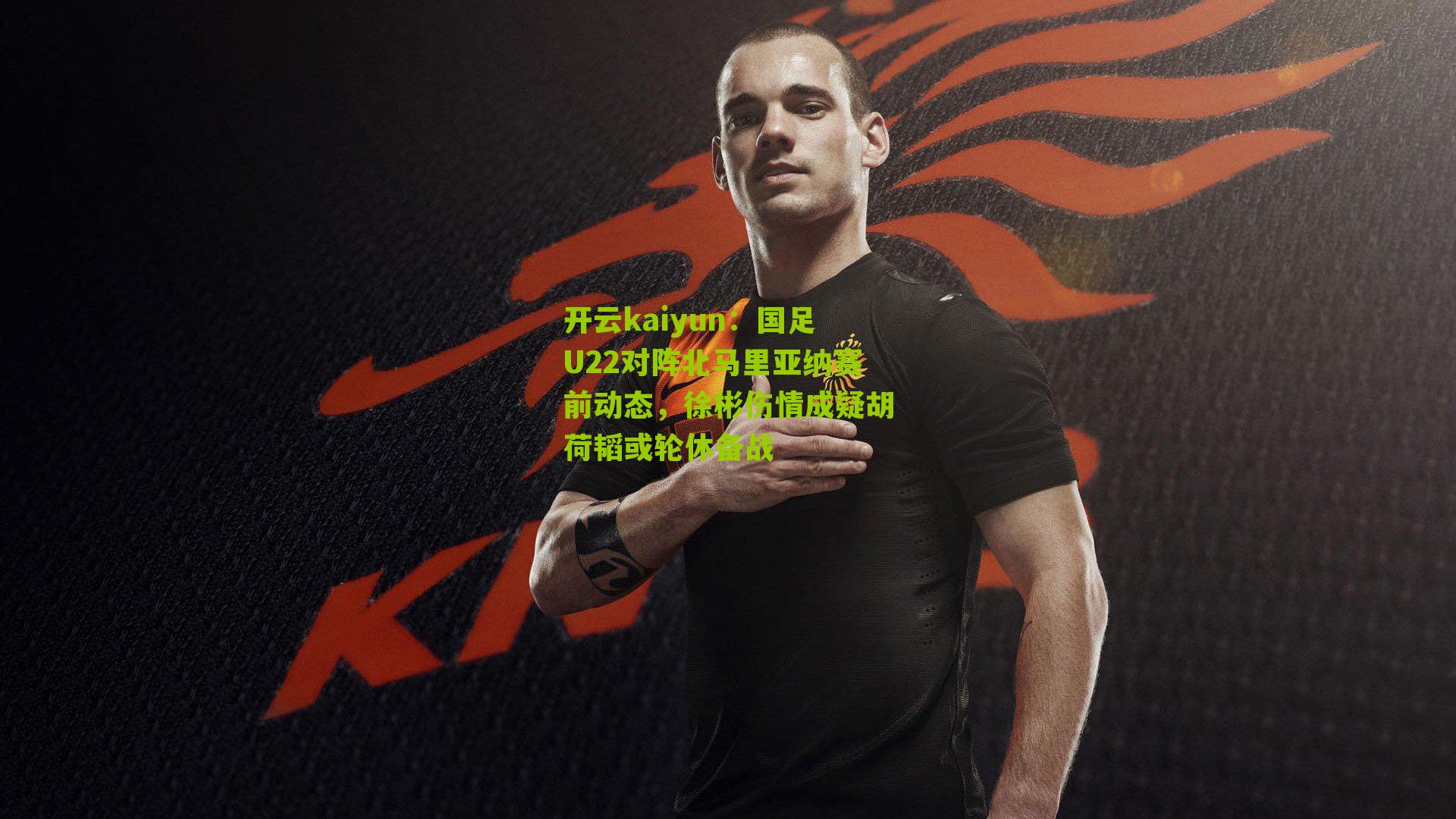 国足U22对阵北马里亚纳赛前动态，徐彬伤情成疑胡荷韬或轮休备战