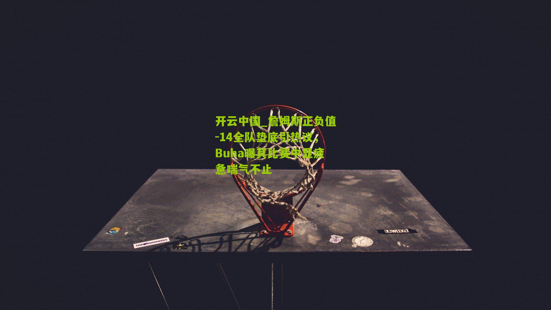 詹姆斯正负值-14全队垫底引热议，Buha曝其比赛中显疲惫喘气不止