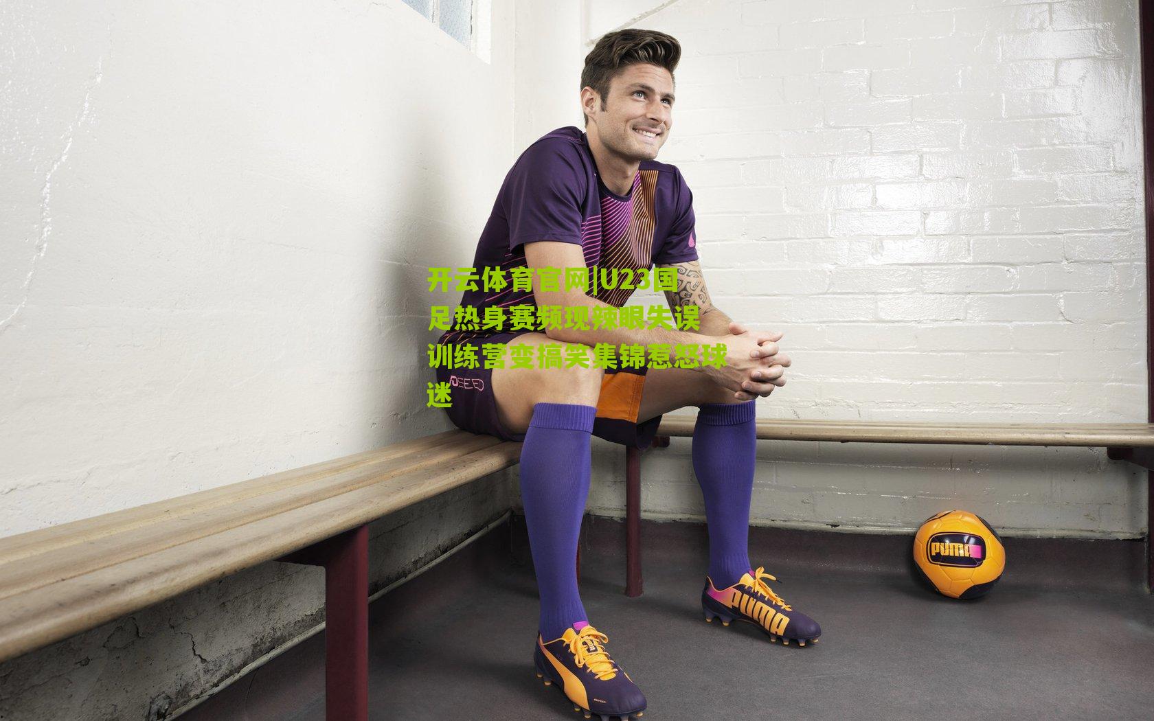 U23国足热身赛频现辣眼失误 训练营变搞笑集锦惹怒球迷