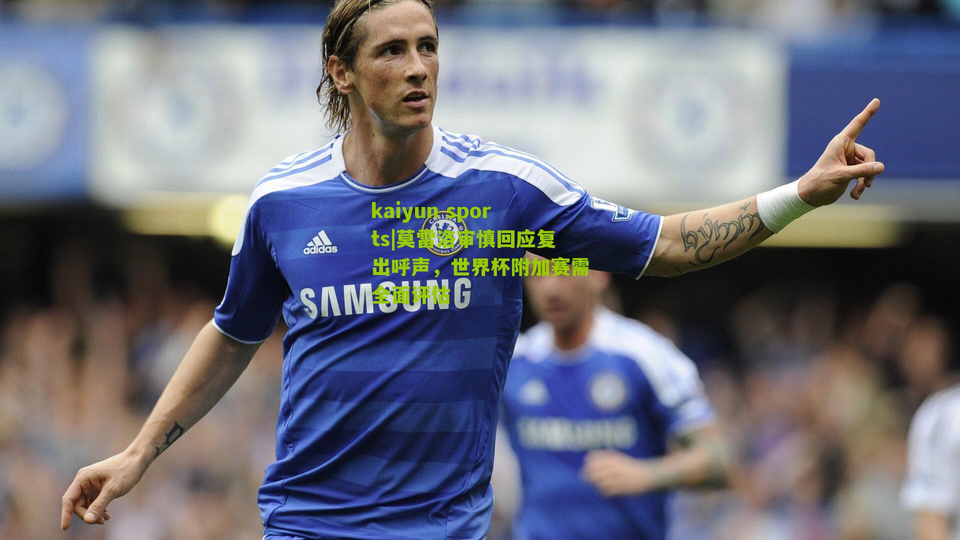 莫雷洛审慎回应复出呼声，世界杯附加赛需全面评估