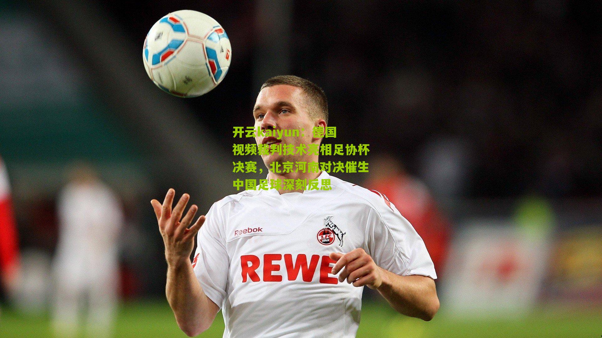 德国视频裁判技术亮相足协杯决赛，北京河南对决催生中国足球深刻反思